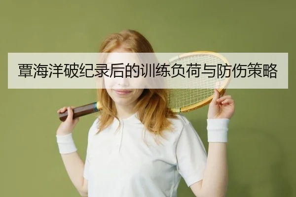 覃海洋破纪录后的训练负荷与防伤策略