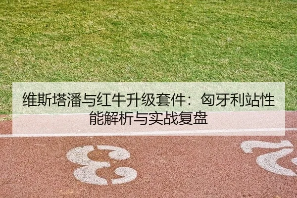 维斯塔潘与红牛升级套件：匈牙利站性能解析与实战复盘
